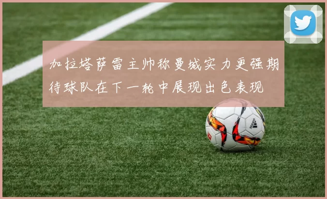 加拉塔萨雷主帅称曼城实力更强期待球队在下一轮中展现出色表现