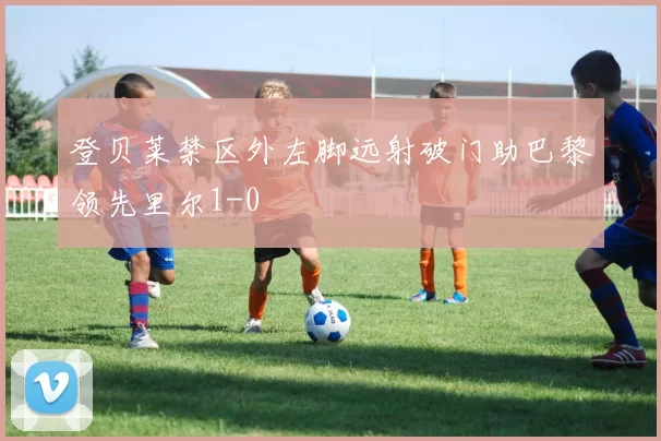 登贝莱禁区外左脚远射破门助巴黎领先里尔1-0