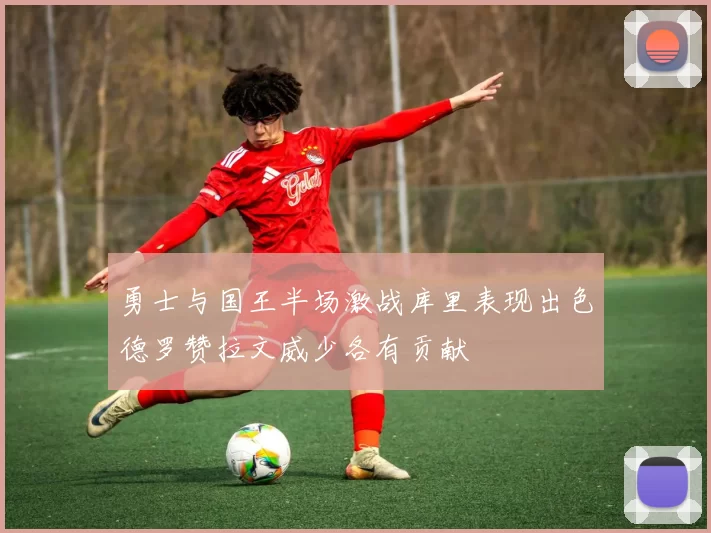勇士与国王半场激战库里表现出色德罗赞拉文威少各有贡献