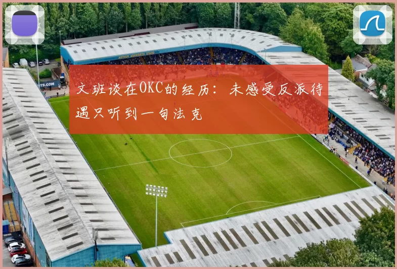 文班谈在OKC的经历：未感受反派待遇只听到一句法克