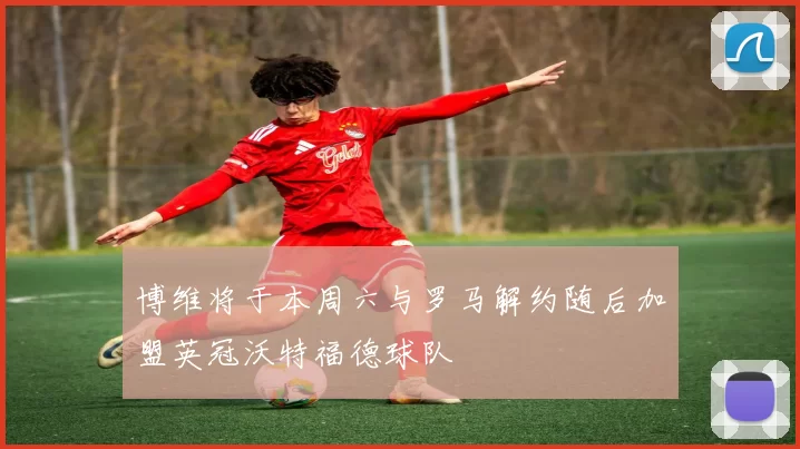 博维将于本周六与罗马解约随后加盟英冠沃特福德球队
