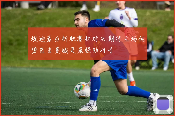 埃迪豪分析联赛杯对决期待主场优势直言曼城是最强劲对手